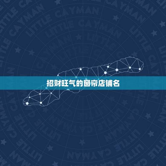 招财旺气的窗帘店铺名,窗帘店如何起名称?好听的窗帘店名字大全! 招财旺气的窗帘店铺名,窗帘店如何起名称?好听的窗帘店名字大全!