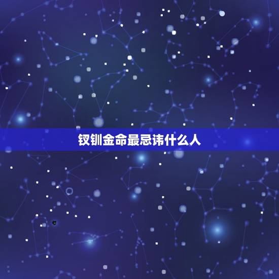 钗钏金命最忌讳什么人，钗钏金命缺什么？钗钏金命的人好吗