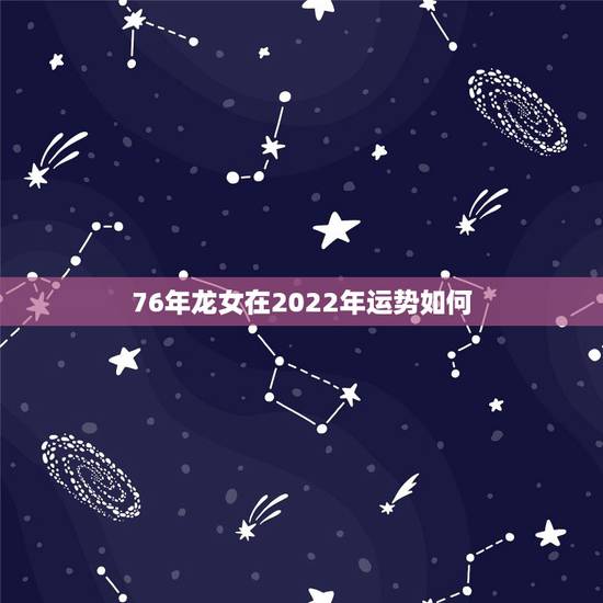 76年龙女在2022年运势如何，1976年女2022年运程
