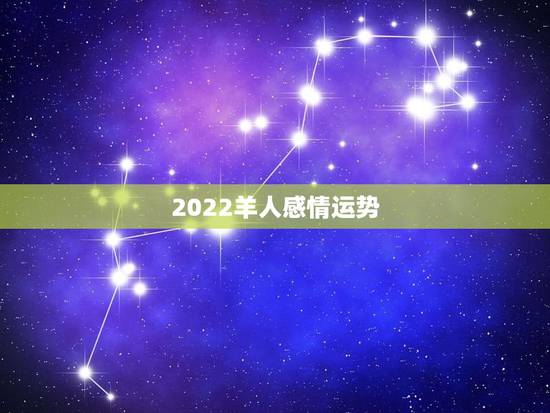 2022羊人感情运势,2022年生肖羊女感情运势 2022羊人感情运势,2022年生肖羊女感情运势