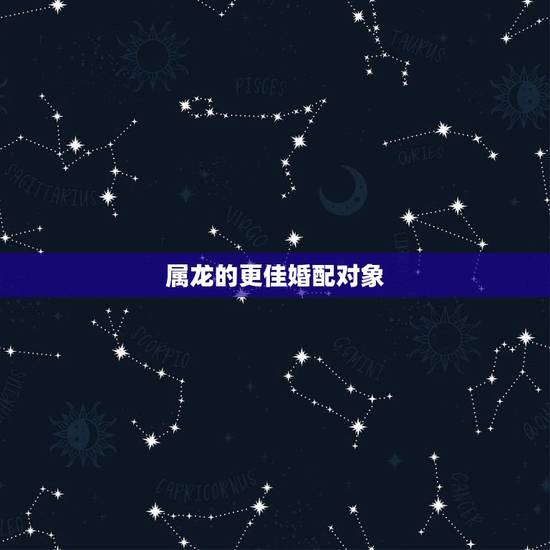 属龙的更佳婚配对象,属龙和属龙的好不好 属龙的更佳婚配对象,属龙和属龙的好不好
