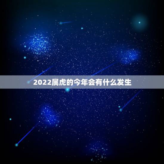 2022属虎的今年会有什么发生，属虎2022年运势及运程