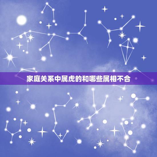 家庭关系中属虎的和哪些属相不合,夫妇属相属虎的生孩子跟什么属相相克 家庭关系中属虎的和哪些属相不合,夫妇属相属虎的生孩子跟什么属相相克