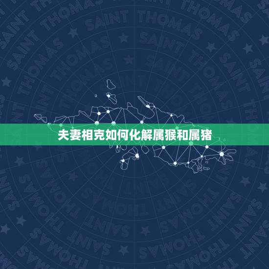夫妻相克如何化解属猴和属猪,属猪(男)和属猴(女)结为夫妇,如何化解对 夫妻相克如何化解属猴和属猪,属猪(男)和属猴(女)结为夫妇,如何化解对