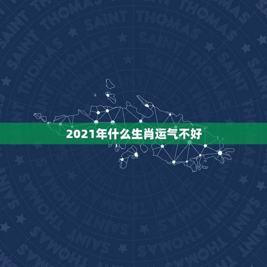 2021年什么生肖运气不好，2021年运气最差的生肖年份