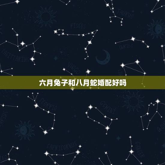 六月兔子和八月蛇婚配好吗,属兔和属蛇的相配吗 六月兔子和八月蛇婚配好吗,属兔和属蛇的相配吗