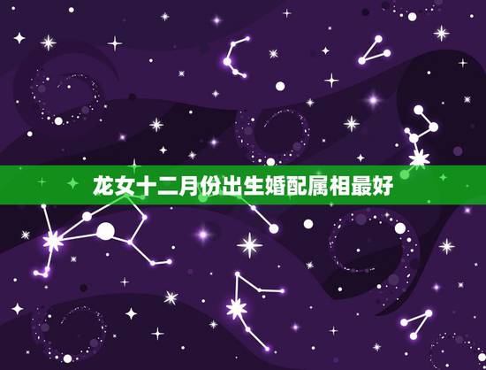 龙女十二月份出生婚配属相最好,88年属龙女和什么属相最合适 龙女十二月份出生婚配属相最好,88年属龙女和什么属相最合适