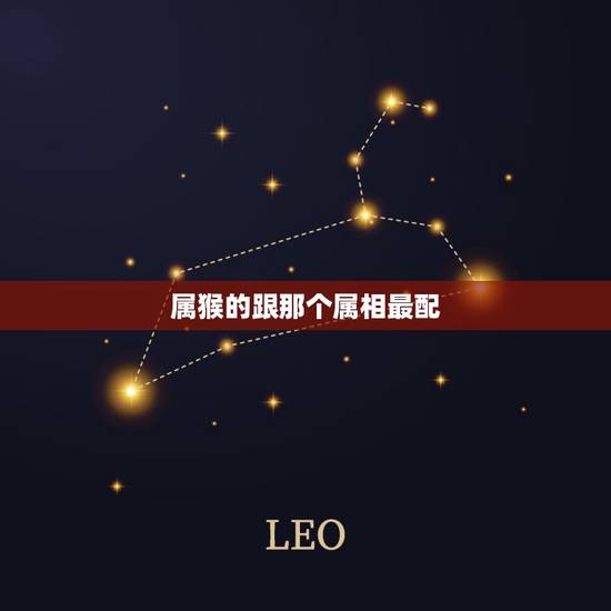 属猴的跟那个属相最配,属猴男和什么属相最相配 属猴的跟那个属相最配,属猴男和什么属相最相配