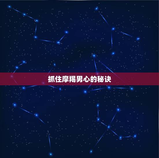 抓住摩羯男心的秘诀,怎么样抓住摩羯男的心? 抓住摩羯男心的秘诀,怎么样抓住摩羯男的心?