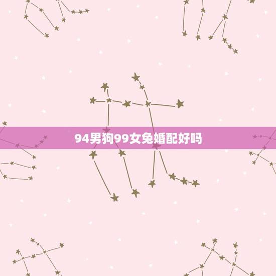 94男狗99女兔婚配好吗,94年属狗男与99年属兔女配么 94男狗99女兔婚配好吗,94年属狗男与99年属兔女配么