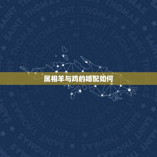 属相羊与鸡的婚配如何,属相婚配表:属鸡的和什么属相最相配 属相羊与鸡的婚配如何,属相婚配表:属鸡的和什么属相最相配