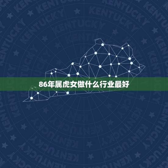 86年属虎女做什么行业最好,86年女虎适合做什么 86年属虎女做什么行业最好,86年女虎适合做什么