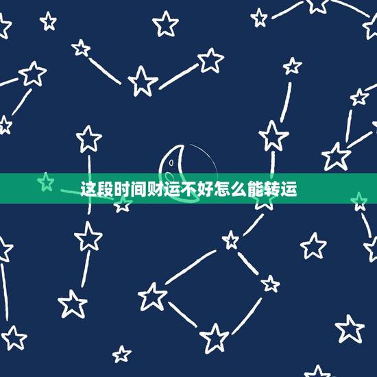 这段时间财运不好怎么能转运,周公转运我在近运气和财运都很差不知道怎样才 这段时间财运不好怎么能转运,周公转运我在近运气和财运都很差不知道怎样才