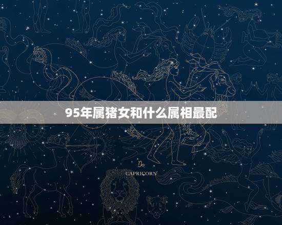 95年属猪女和什么属相最配,1995年女猪和什么属相最配 95年属猪女和什么属相最配,1995年女猪和什么属相最配
