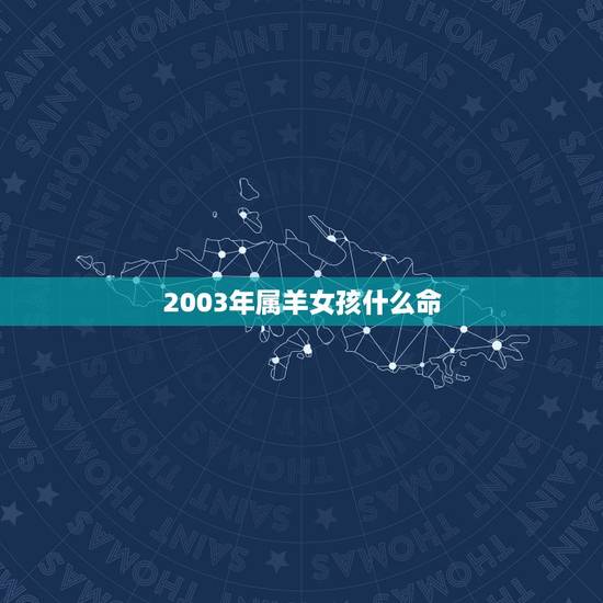 2003年属羊女孩什么命,2003年属羊生肖配对 2003年属羊女孩什么命,2003年属羊生肖配对