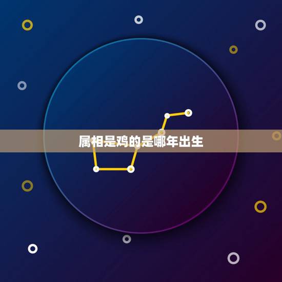 属相是鸡的是哪年出生，属鸡的出生年份 生肖鸡是哪一年