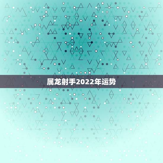 属龙射手2022年运势,2013年属龙射手座运势 属龙射手2022年运势,2013年属龙射手座运势