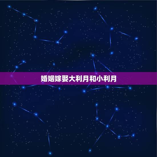 婚姻嫁娶大利月和小利月,大利月是什么意思 小利月是什么意思 婚姻嫁娶大利月和小利月,大利月是什么意思 小利月是什么意思