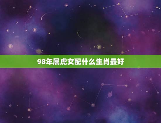 98年属虎女配什么生肖最好，1998女虎和什么相配最佳