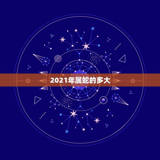 2021年属蛇的多大,属蛇2021年多大 2021年属蛇的多大,属蛇2021年多大