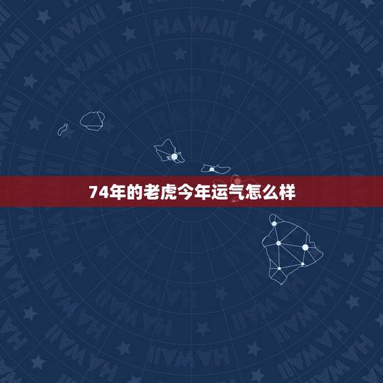 74年的老虎今年运气怎么样，属虎人今日运势方向与位置