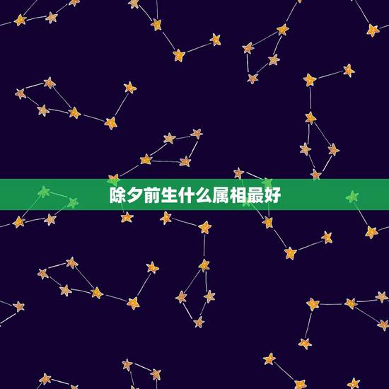 除夕前生什么属相最好,2019年除夕出生的生肖属啥? 除夕前生什么属相最好,2019年除夕出生的生肖属啥?