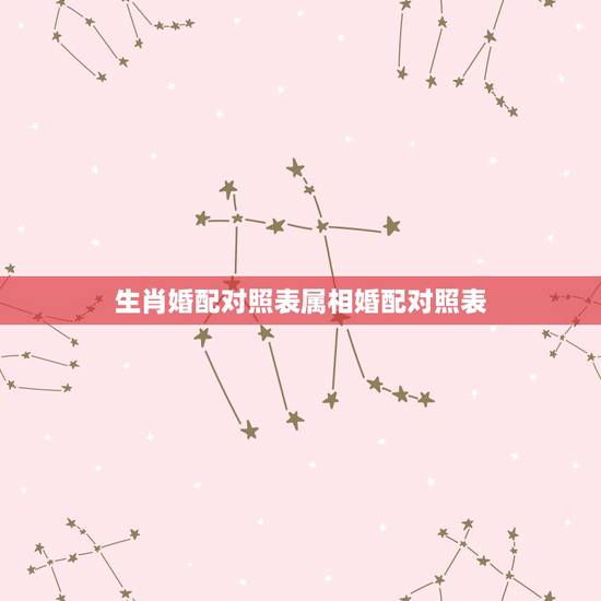 生肖婚配对照表属相婚配对照表，男女属相婚配表大全