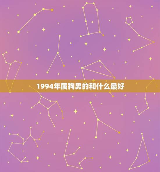 1994年属狗男的和什么最好，94年属狗的和什么属相最配