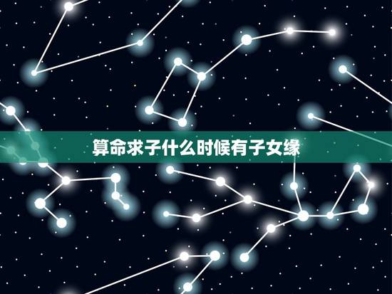 算命求子什么时候有子女缘，有子女缘吗？什么时候能有孩子？