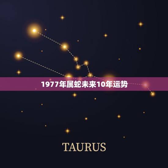 1977年属蛇未来10年运势,1977蛇未来十年大运 1977年属蛇未来10年运势,1977蛇未来十年大运