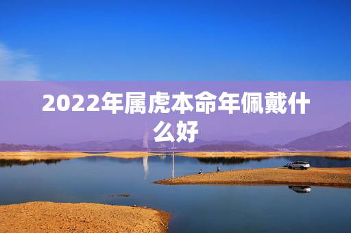 2022年属虎本命年佩戴什么好，74年属虎48岁2022劫难