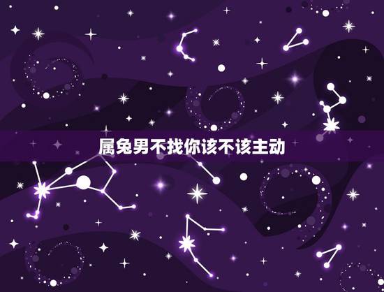 属兔男不找你该不该主动,属兔男得不到的女人会怎么样 属兔男不找你该不该主动,属兔男得不到的女人会怎么样