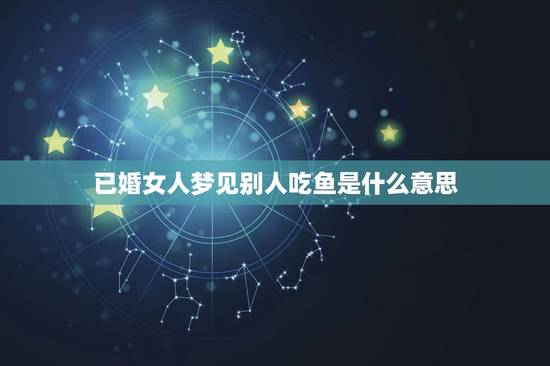已婚女人梦见别人吃鱼是什么意思，别人梦到自己是什么意思