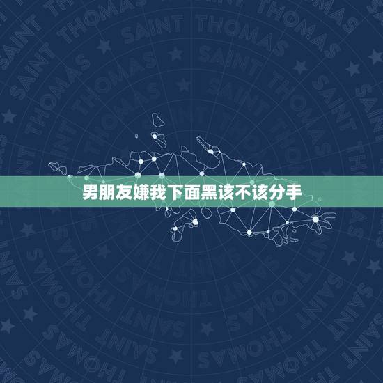 男朋友嫌我下面黑该不该分手,男朋友嫌弃我,该不该分手 男朋友嫌我下面黑该不该分手,男朋友嫌弃我,该不该分手