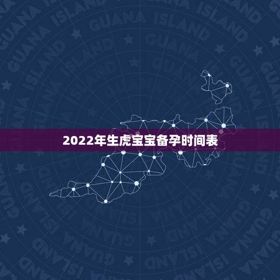 2022年生虎宝宝备孕时间表 2022年几月虎一等命