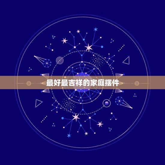 最好最吉祥的家庭摆件,家庭吉祥摆件什么样的对风水比较好 最好最吉祥的家庭摆件,家庭吉祥摆件什么样的对风水比较好