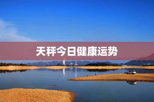 天秤今日健康运势,天秤座今日运气怎么样 天秤今日健康运势,天秤座今日运气怎么样