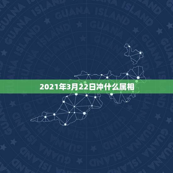 2021年3月22日冲什么属相，2021年什么属相犯太岁或者冲太岁