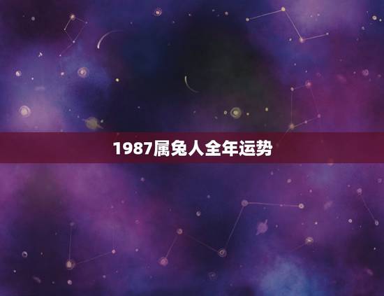 1987属兔人全年运势,高人指点,1987年属兔的巨蟹座女孩今年的开运 1987属兔人全年运势,高人指点,1987年属兔的巨蟹座女孩今年的开运