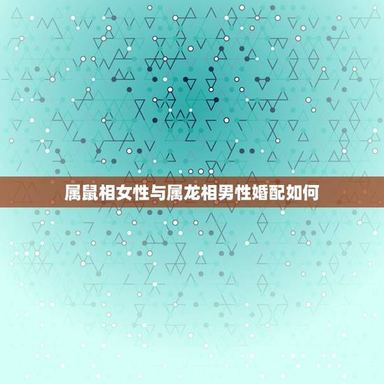 属鼠相女性与属龙相男性婚配如何，属鼠女和属龙男婚姻相和吗