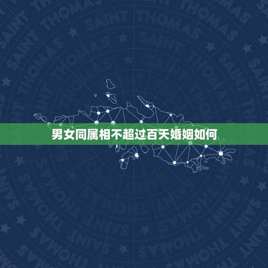 男女同属相不超过百天婚姻如何,男女两个人是同岁没有差开一百天而且又不是 男女同属相不超过百天婚姻如何,男女两个人是同岁没有差开一百天而且又不是