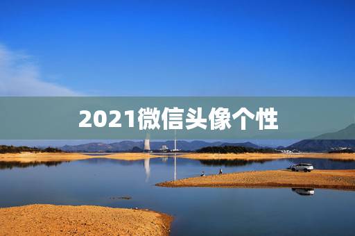 2021微信头像个性,微信头像怎么加2021 2021微信头像个性,微信头像怎么加2021