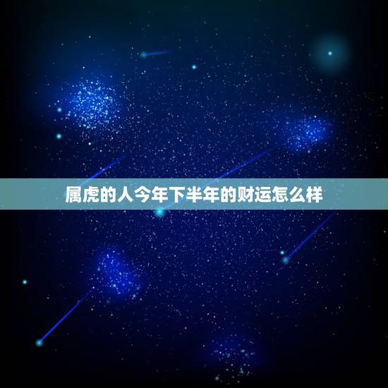 属虎的人今年下半年的财运怎么样,属虎女86年生下半年运势如何 属虎的人今年下半年的财运怎么样,属虎女86年生下半年运势如何