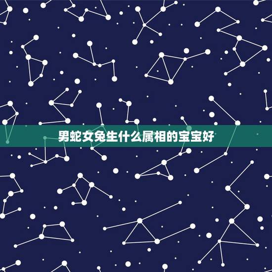 男蛇女兔生什么属相的宝宝好,男属虎女属兔生什么属相好 男蛇女兔生什么属相的宝宝好,男属虎女属兔生什么属相好