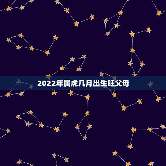 2022年属虎几月出生旺父母,2022年属虎宝宝几月出生最好 2022年属虎几月出生旺父母,2022年属虎宝宝几月出生最好