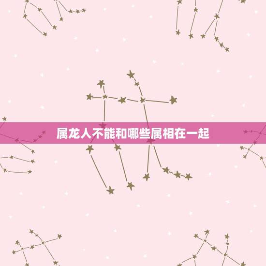 属龙人不能和哪些属相在一起,十二生肖中,属龙的与属什么最相生或最相克? 属龙人不能和哪些属相在一起,十二生肖中,属龙的与属什么最相生或最相克?