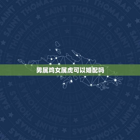 男属鸡女属虎可以婚配吗,男属鸡女属虎相配吗 详细�0�3 男属鸡女属虎可以婚配吗,男属鸡女属虎相配吗 详细�0�3
