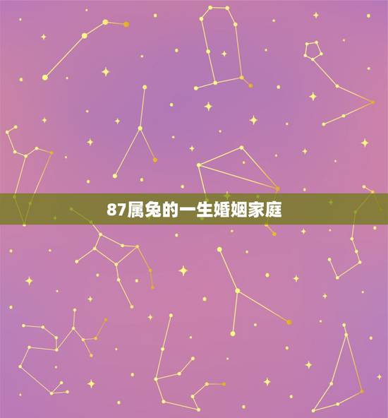 87属兔的一生婚姻家庭，87年的女兔有2次婚姻吗