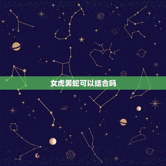 女虎男蛇可以结合吗，女虎和男蛇配吗