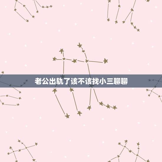 老公出轨了该不该找小三聊聊，老公出轨老婆该不该找小三理论